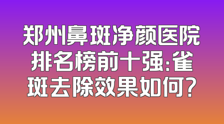郑州鼻斑净颜医院排名榜前十强：雀斑去除效果如何？