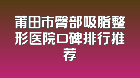 莆田市臀部吸脂整形医院口碑排行推荐