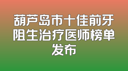 葫芦岛市十佳前牙阻生治疗医师榜单发布