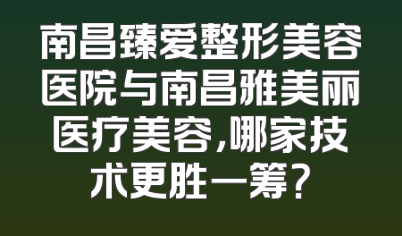 南昌臻爱整形美容医院与南昌雅美丽医疗美容，哪家技术更胜一筹？