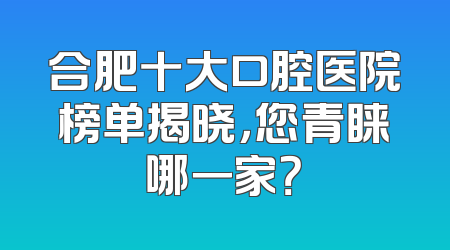合肥十大口腔医院榜单揭晓，您青睐哪一家？