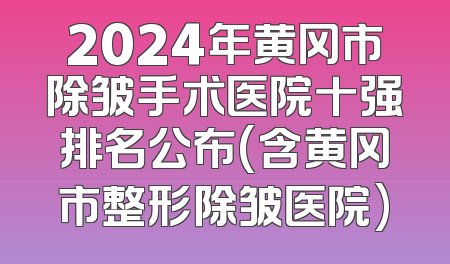 2024年黄冈市除皱手术医院十强排名公布(含黄冈市整形除皱医院)
