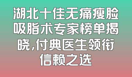 湖北十佳无痛瘦脸吸脂术专家榜单揭晓，付典医生领衔信赖之选