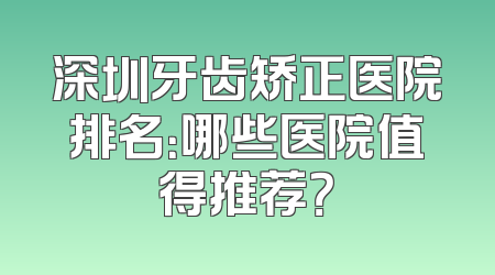 深圳牙齿矫正医院排名：哪些医院值得推荐？