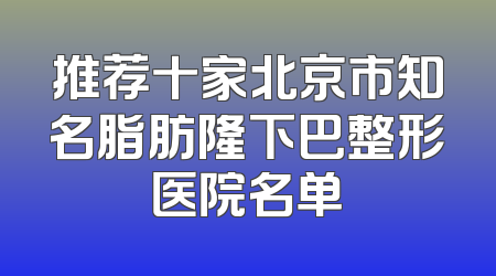 推荐十家北京市知名脂肪隆下巴整形医院名单
