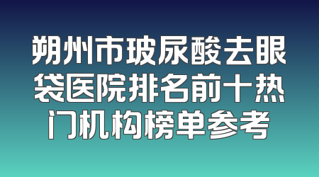 朔州市玻尿酸去眼袋医院排名前十热门机构榜单参考