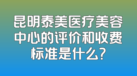 昆明泰美医疗美容中心的评价和收费标准是什么？