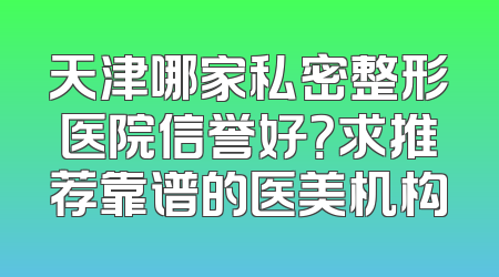 天津哪家私密整形医院信誉好？求推荐靠谱的医美机构