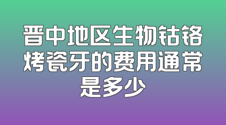 晋中地区生物钴铬烤瓷牙的费用通常是多少