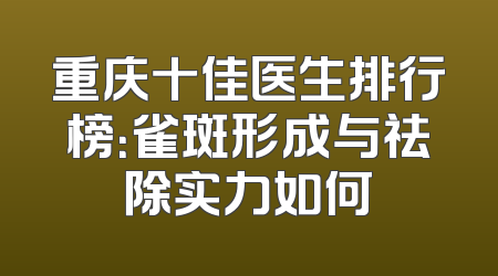 重庆十佳医生排行榜：雀斑形成与祛除实力如何
