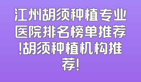 江州胡须种植专业医院排名榜单推荐！胡须种植机构推荐！