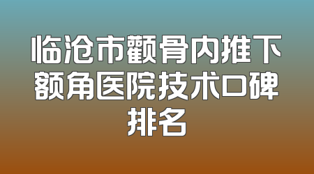临沧市颧骨内推下额角医院技术口碑排名