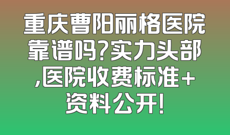 重庆曹阳丽格医院靠谱吗？实力头部，医院收费标准+资料公开！