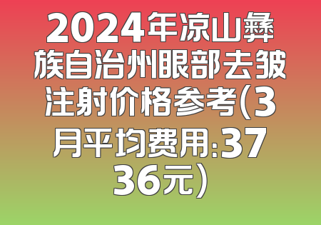 2024年凉山彝族自治州眼部去皱注射价格参考（3月平均费用：3736元）