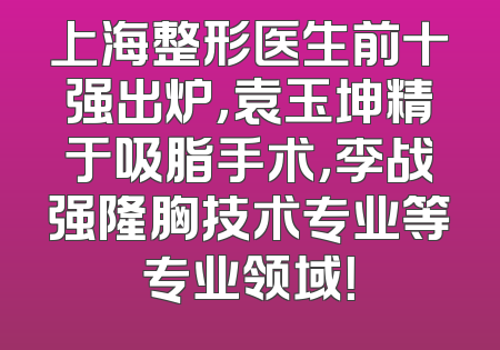 上海整形医生前十强出炉，袁玉坤精于吸脂手术，李战强隆胸技术专业等专业领域！