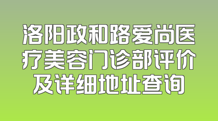 洛阳政和路爱尚医疗美容门诊部评价及详细地址查询