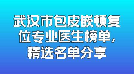 武汉市包皮嵌顿复位专业医生榜单，精选名单分享