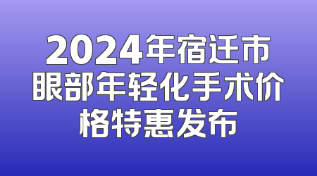2024年宿迁市眼部年轻化手术价格特惠发布