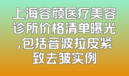 上海容颜医疗美容诊所价格清单曝光，包括音波拉皮紧致去皱实例