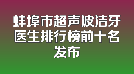 蚌埠市超声波洁牙医生排行榜前十名发布