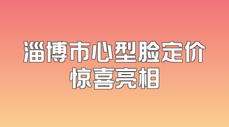 淄博市心型脸定价惊喜亮相