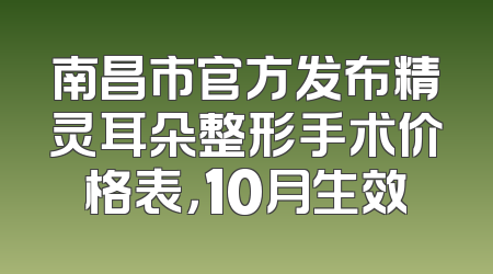 南昌市官方发布精灵耳朵整形手术价格表，10月生效