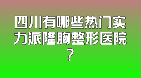 四川有哪些热门实力派隆胸整形医院？