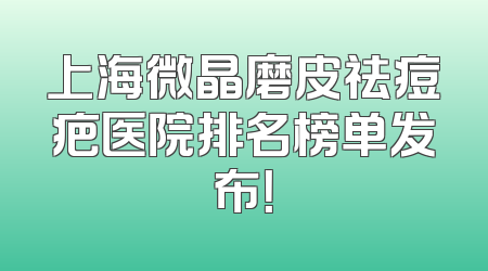 上海微晶磨皮祛痘疤医院排名榜单发布！