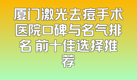 厦门激光去痘手术医院口碑与名气排名 前十佳选择推荐