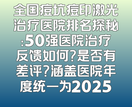 全国痘坑痘印激光治疗医院排名探秘：50强医院治疗反馈如何？是否有差评？涵盖医院年度统一为2025