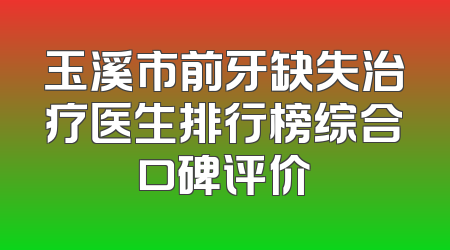 玉溪市前牙缺失治疗医生排行榜综合口碑评价