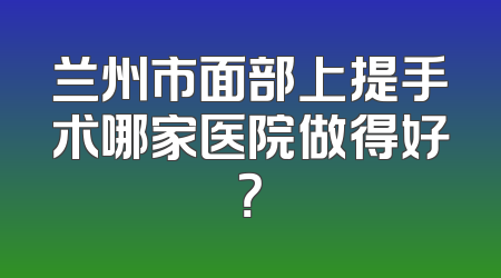 兰州市面部上提手术哪家医院做得好？