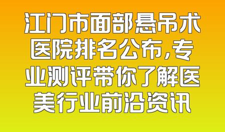 江门市面部悬吊术医院排名公布，专业测评带你了解医美行业前沿资讯