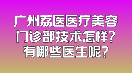 广州荔医医疗美容门诊部技术怎样？有哪些医生呢？