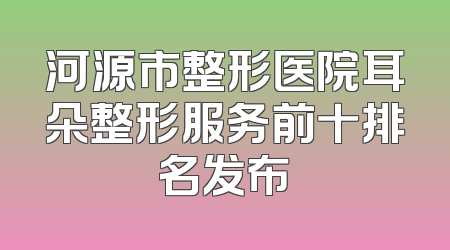 河源市整形医院耳朵整形服务前十排名发布