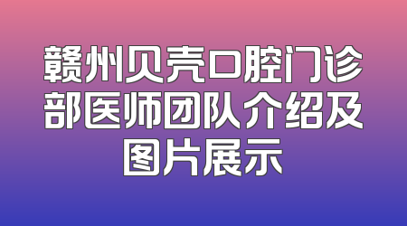 赣州贝壳口腔门诊部医师团队介绍及图片展示