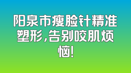 阳泉市瘦脸针精准塑形，告别咬肌烦恼！