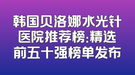 韩国贝洛娜水光针医院推荐榜：精选前五十强榜单发布