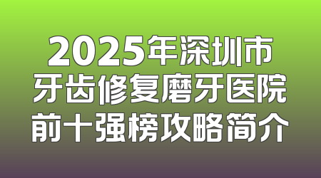 2025年深圳市牙齿修复磨牙医院前十强榜攻略简介