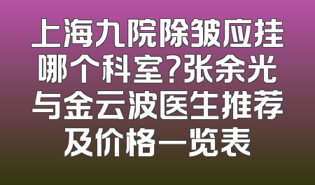 上海九院除皱应挂哪个科室？张余光与金云波医生推荐及价格一览表