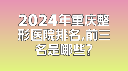 2024年重庆整形医院排名，前三名是哪些？