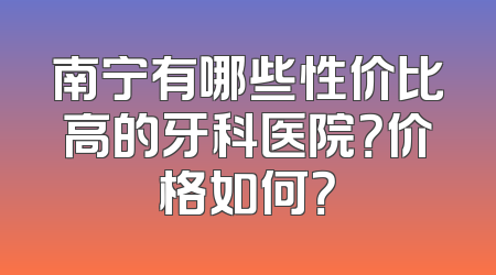 南宁有哪些性价比高的牙科医院？价格如何？