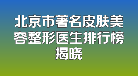 北京市著名皮肤美容整形医生排行榜揭晓