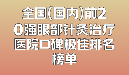 全国（国内）前20强眼部针灸治疗医院口碑极佳排名榜单