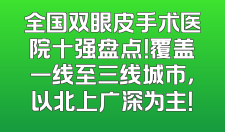 全国双眼皮手术医院十强盘点！覆盖一线至三线城市，以北上广深为主！