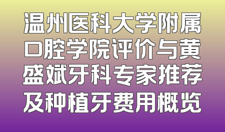 温州医科大学附属口腔学院评价与黄盛斌牙科专家推荐及种植牙费用概览