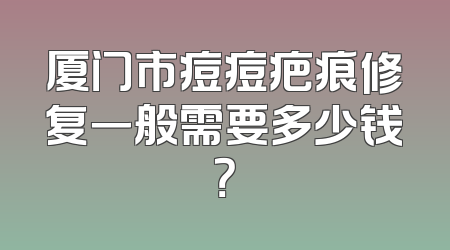 厦门市痘痘疤痕修复一般需要多少钱？