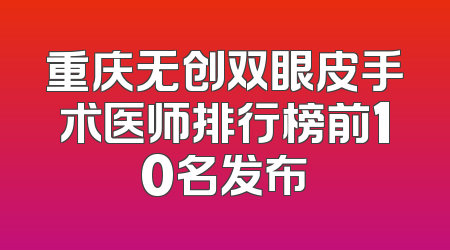 重庆无创双眼皮手术医师排行榜前10名发布