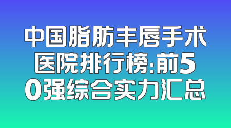 中国脂肪丰唇手术医院排行榜：前50强综合实力汇总