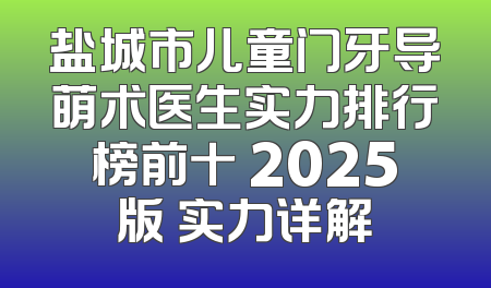 盐城市儿童门牙导萌术医生实力排行榜前十 2025版 实力详解
